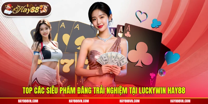 Top các siêu phẩm đáng trải nghiệm tại Luckywin Hay88